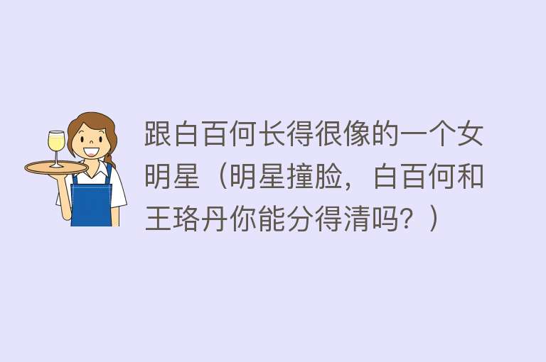 跟白百何长得很像的一个女明星（明星撞脸，白百何和王珞丹你能分得清吗？） 