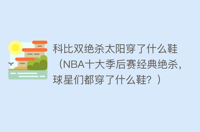 科比双绝杀太阳穿了什么鞋（NBA十大季后赛经典绝杀，球星们都穿了什么鞋？） 