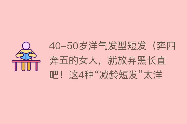 40-50岁洋气发型短发（奔四奔五的女人，就放弃黑长直吧！这4种“减龄短发”太洋气了） 