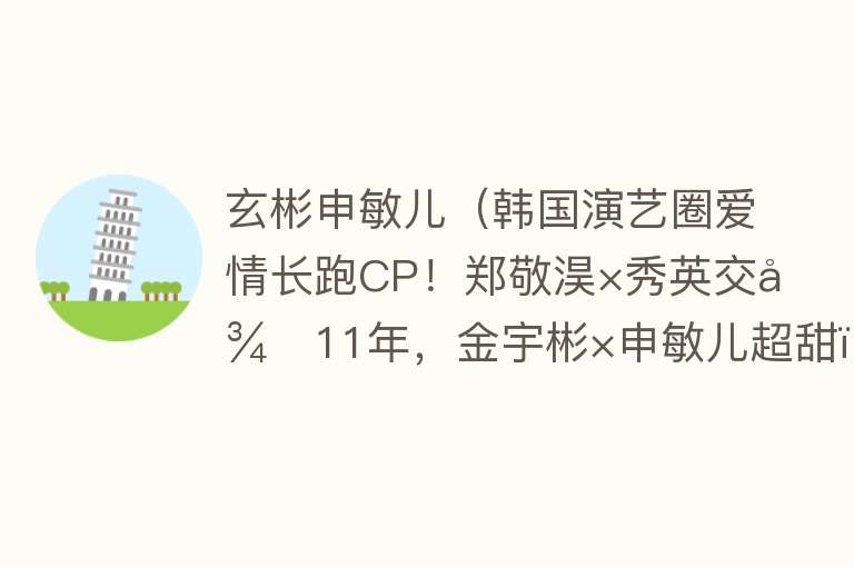 玄彬申敏儿（韩国演艺圈爱情长跑CP！郑敬淏×秀英交往11年，金宇彬×申敏儿超甜） 