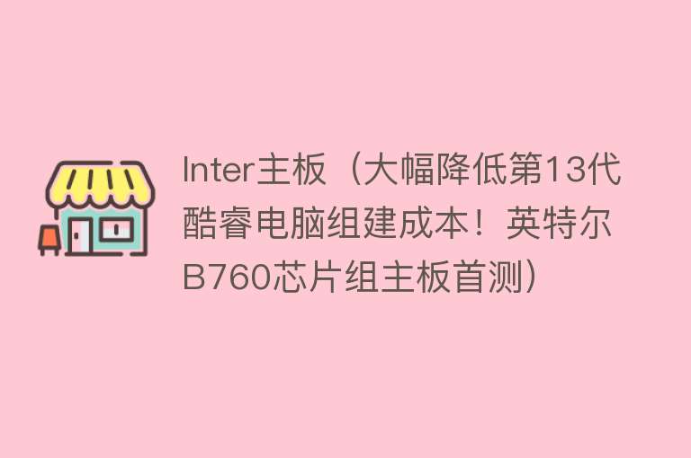 Inter主板（大幅降低第13代酷睿电脑组建成本！英特尔B760芯片组主板首测） 