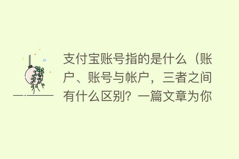 支付宝账号指的是什么(账户、账号与帐户,三者之间有什么区别?一篇文章为你彻底讲清楚)