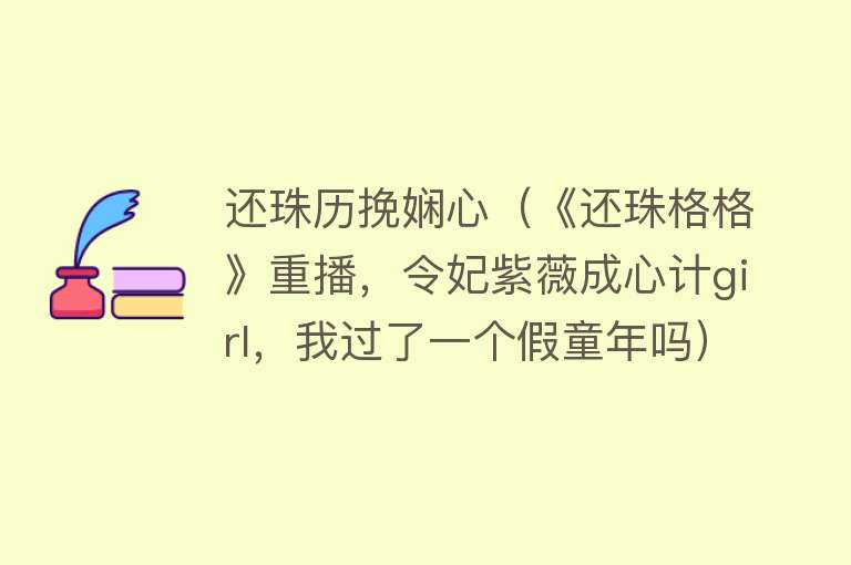 还珠历挽娴心（《还珠格格》重播，令妃紫薇成心计girl，我过了一个假童年吗） 