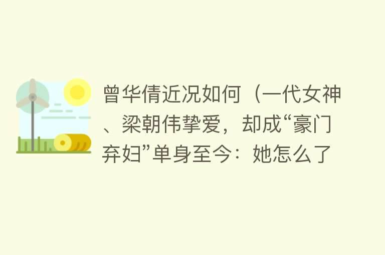 曾华倩近况如何(一代女神、梁朝伟挚爱,却成“豪门弃妇”单身至今:她怎么了?)