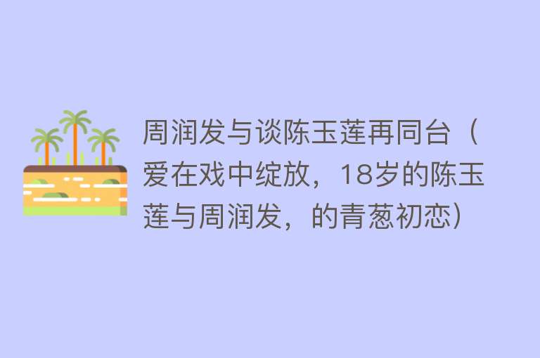 周润发与谈陈玉莲再同台(爱在戏中绽放,18岁的陈玉莲与周润发,的青葱初恋)