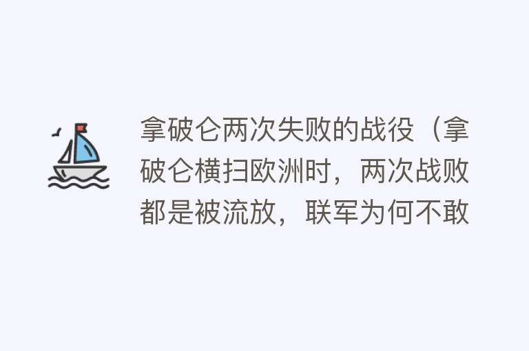 拿破仑两次失败的战役（拿破仑横扫欧洲时，两次战败都是被流放，联军为何不敢处决他呢？） 