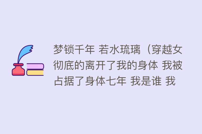 梦锁千年 若水琉璃（穿越女彻底的离开了我的身体 我被占据了身体七年 我是谁 我都快忘了） 