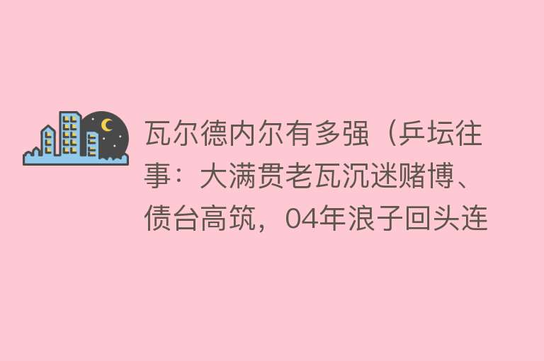 瓦尔德内尔有多强（乒坛往事：大满贯老瓦沉迷赌博、债台高筑，04年浪子回头连赢国乒） 