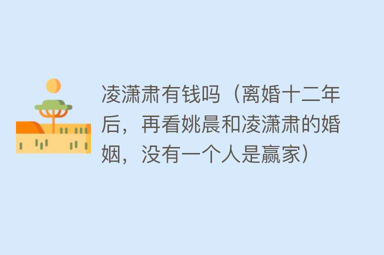 凌潇肃有钱吗（离婚十二年后，再看姚晨和凌潇肃的婚姻，没有一个人是赢家） 