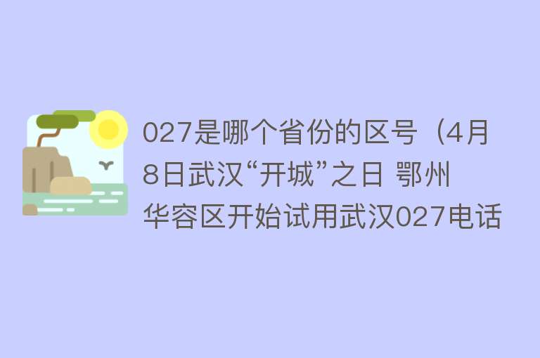 027是哪个省份的区号（4月8日武汉“开城”之日 鄂州华容区开始试用武汉027电话区号） 