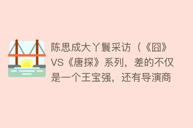 陈思成大丫鬟采访（《囧》VS《唐探》系列，差的不仅是一个王宝强，还有导演商业逻辑） 