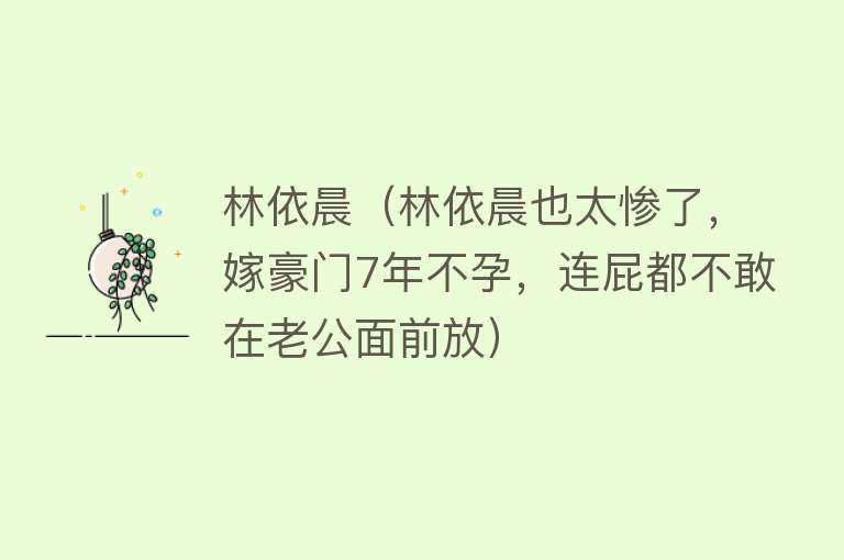 林依晨（林依晨也太惨了，嫁豪门7年不孕，连屁都不敢在老公面前放） 