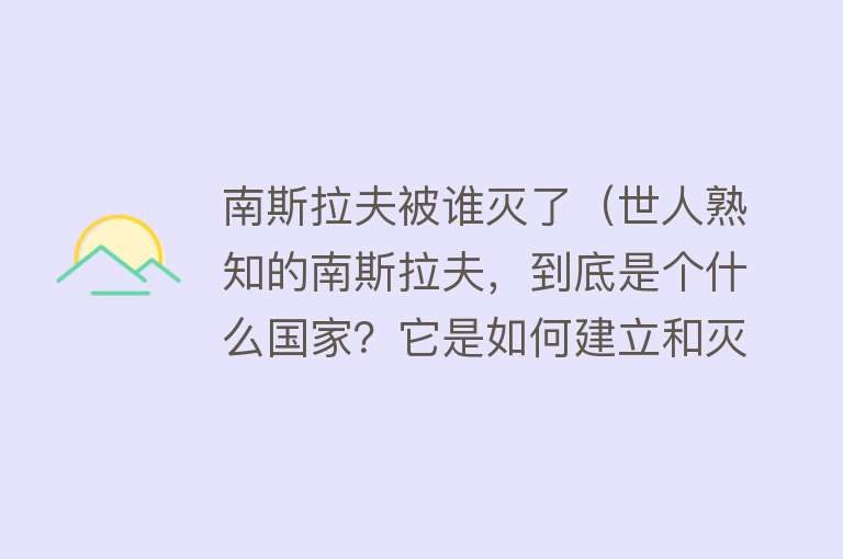 南斯拉夫被谁灭了（世人熟知的南斯拉夫，到底是个什么国家？它是如何建立和灭亡的？） 