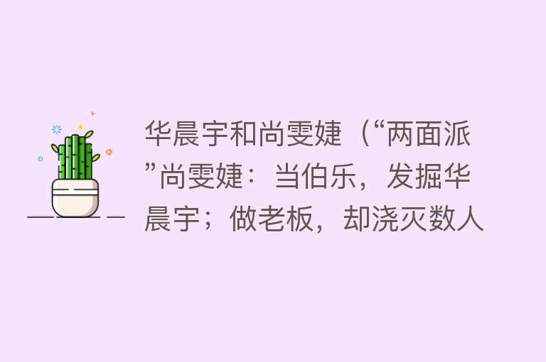 华晨宇和尚雯婕（“两面派”尚雯婕：当伯乐，发掘华晨宇；做老板，却浇灭数人梦想） 