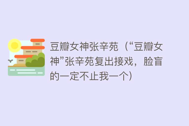 豆瓣女神张辛苑（“豆瓣女神”张辛苑复出接戏，脸盲的一定不止我一个） 