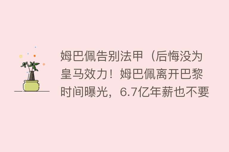 姆巴佩告别法甲（后悔没为皇马效力！姆巴佩离开巴黎时间曝光，6.7亿年薪也不要了） 