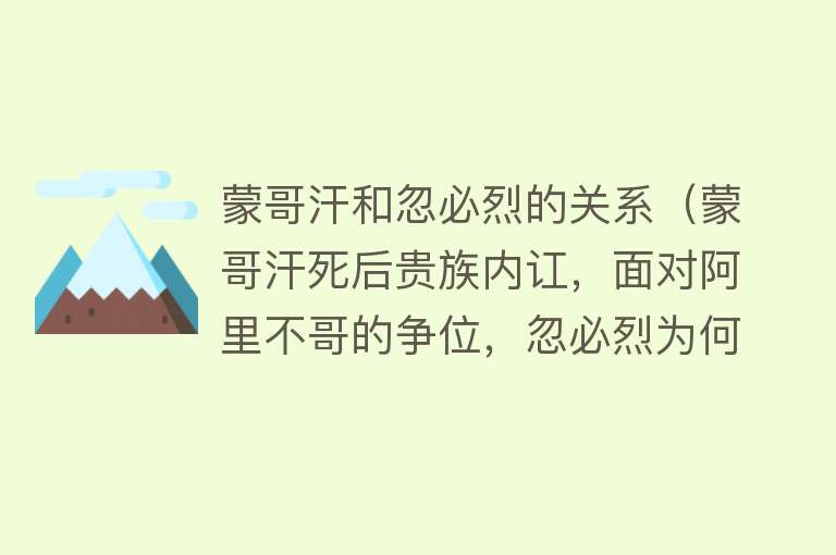 蒙哥汗和忽必烈的关系（蒙哥汗死后贵族内讧，面对阿里不哥的争位，忽必烈为何不战而胜？） 