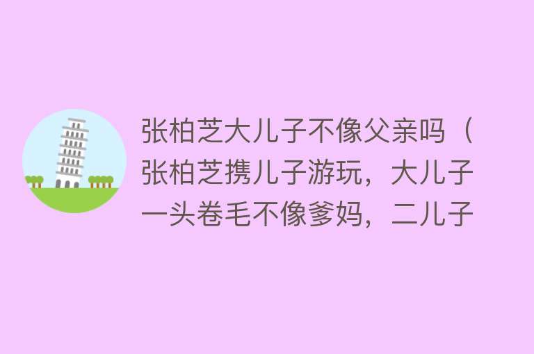 张柏芝大儿子不像父亲吗（张柏芝携儿子游玩，大儿子一头卷毛不像爹妈，二儿子长相帅气） 