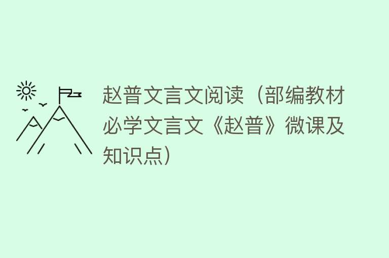 赵普文言文阅读（部编教材必学文言文《赵普》微课及知识点） 