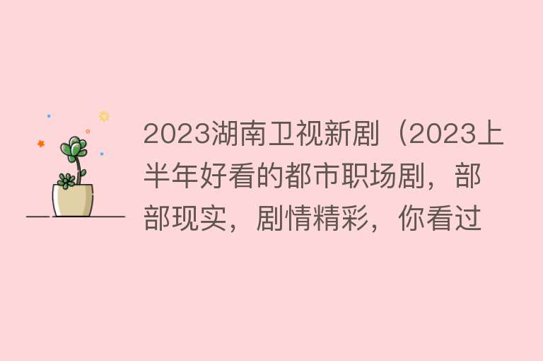 2023湖南卫视新剧（2023上半年好看的都市职场剧，部部现实，剧情精彩，你看过几部？） 