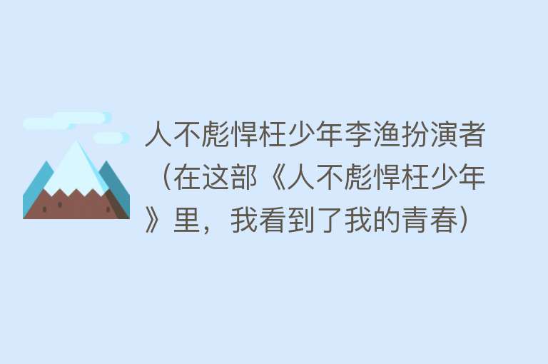 人不彪悍枉少年李渔扮演者（在这部《人不彪悍枉少年》里，我看到了我的青春） 