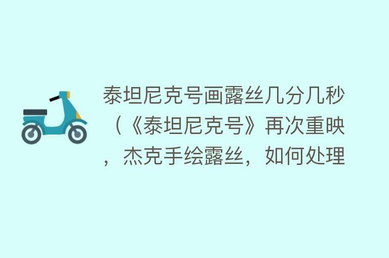 泰坦尼克号画露丝几分几秒（《泰坦尼克号》再次重映，杰克手绘露丝，如何处理，依旧是关注点） 