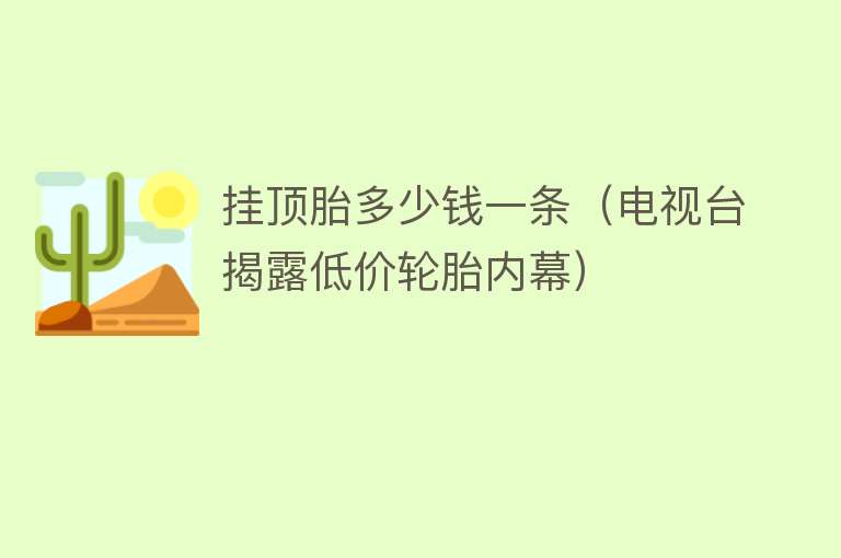 挂顶胎多少钱一条（电视台揭露低价轮胎内幕） 