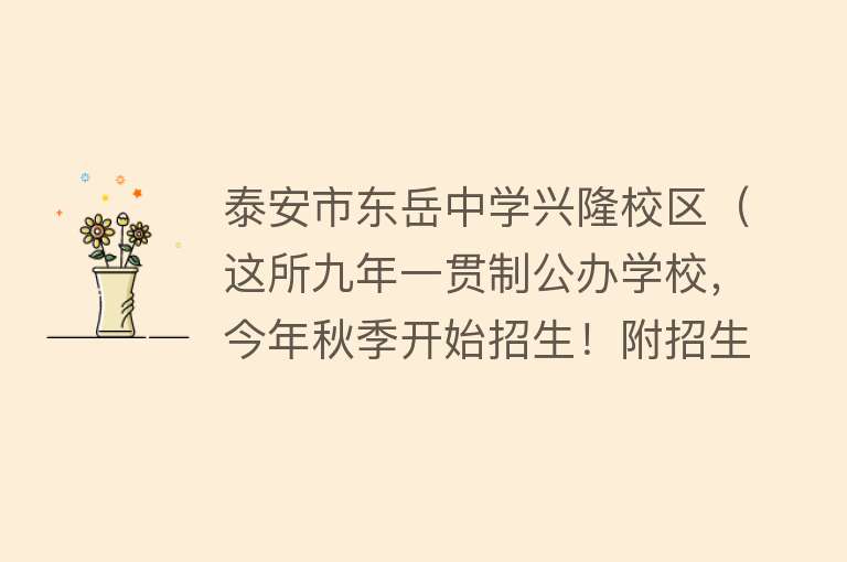 泰安市东岳中学兴隆校区（这所九年一贯制公办学校，今年秋季开始招生！附招生计划、学区范围、报名流程、咨询电话） 