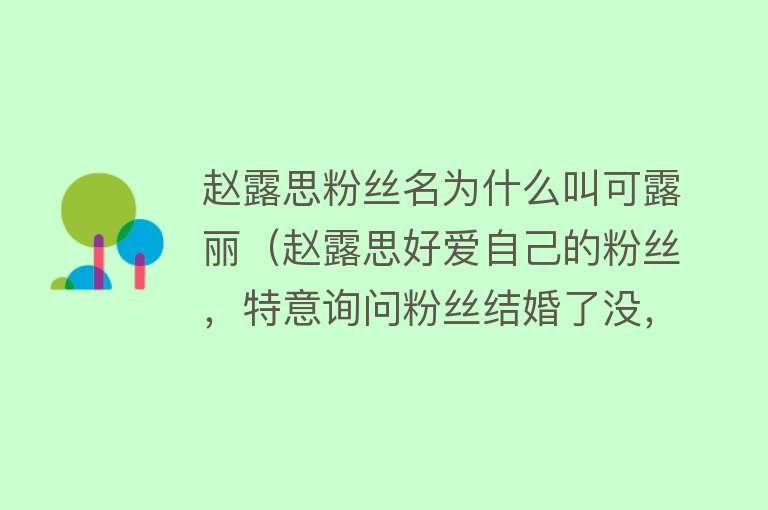 赵露思粉丝名为什么叫可露丽（赵露思好爱自己的粉丝，特意询问粉丝结婚了没，被赞是神仙偶像） 