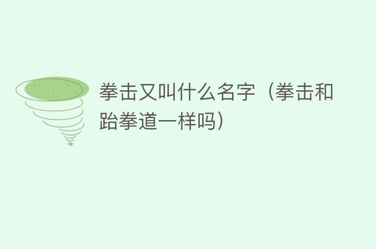 拳击又叫什么名字（拳击和跆拳道一样吗） 