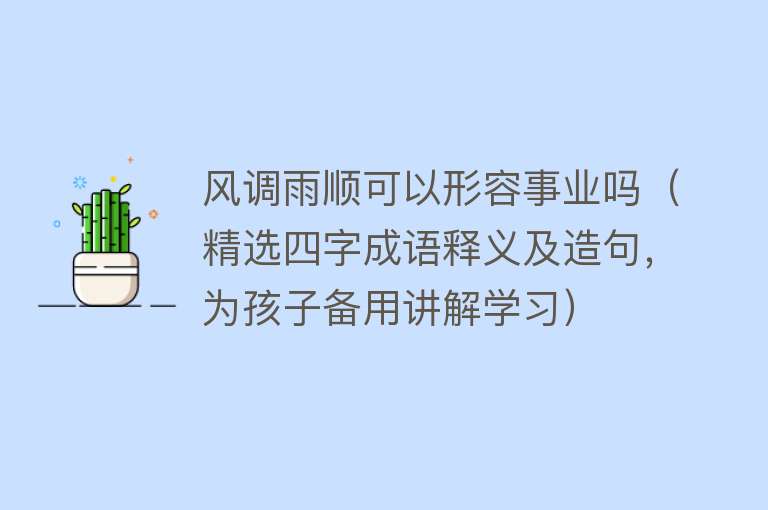 风调雨顺可以形容事业吗（精选四字成语释义及造句，为孩子备用讲解学习） 