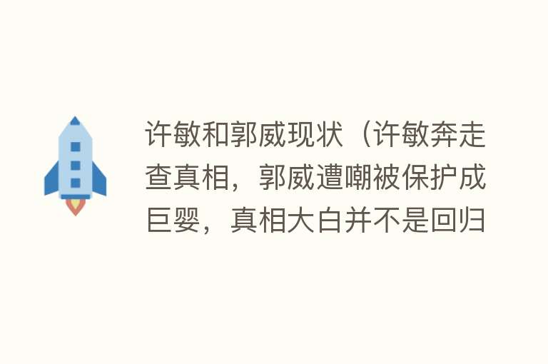 许敏和郭威现状（许敏奔走查真相，郭威遭嘲被保护成巨婴，真相大白并不是回归关键） 