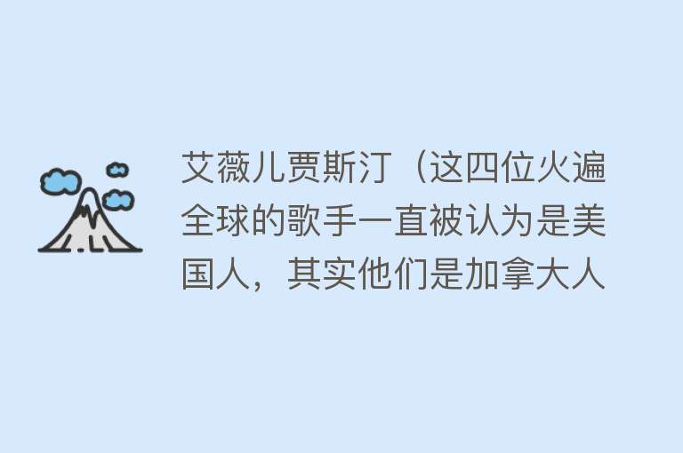 艾薇儿贾斯汀（这四位火遍全球的歌手一直被认为是美国人，其实他们是加拿大人） 