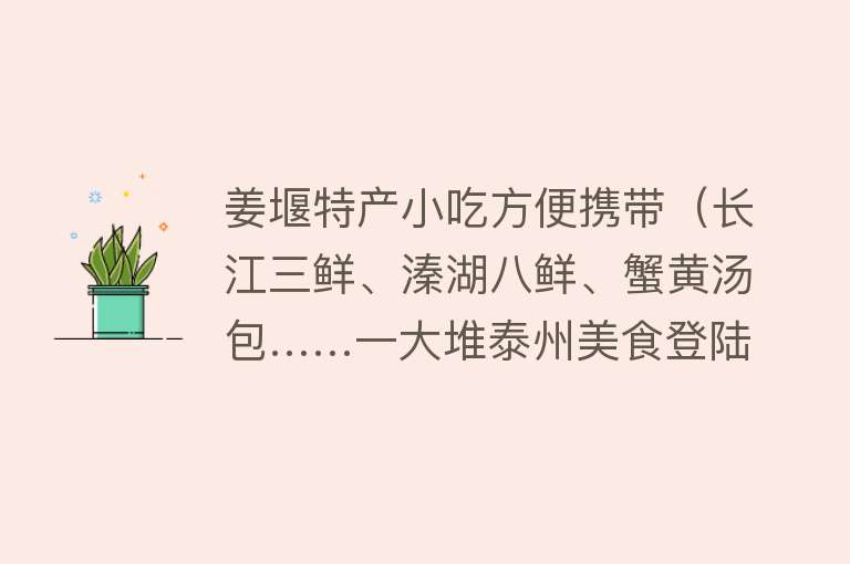 姜堰特产小吃方便携带(长江三鲜、溱湖八鲜、蟹黄汤包……一大堆泰州美食登陆上海,哪一款是你的最爱?)