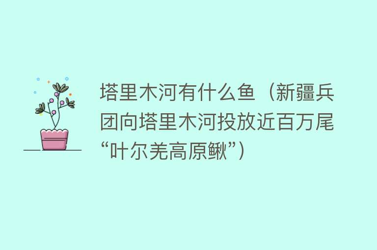 塔里木河有什么鱼（新疆兵团向塔里木河投放近百万尾“叶尔羌高原鳅”） 