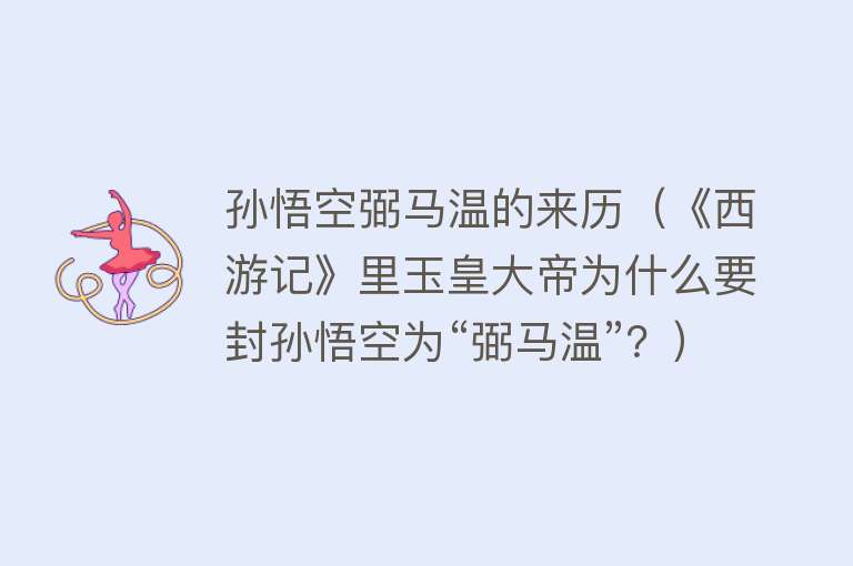 孙悟空弼马温的来历（《西游记》里玉皇大帝为什么要封孙悟空为“弼马温”？） 