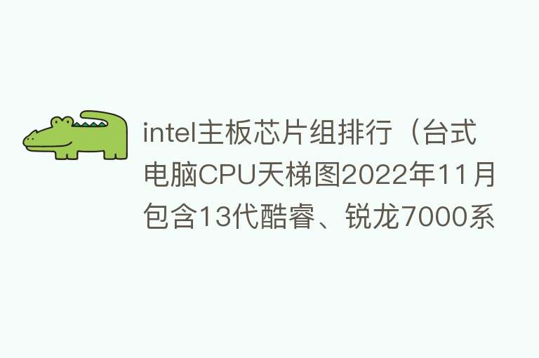 intel主板芯片组排行（台式电脑CPU天梯图2022年11月 包含13代酷睿、锐龙7000系列CPU） 