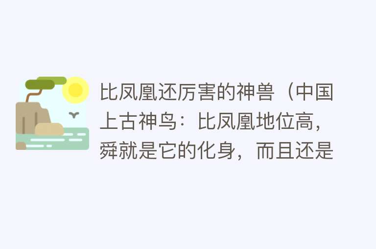 比凤凰还厉害的神兽（中国上古神鸟：比凤凰地位高，舜就是它的化身，而且还是双瞳） 