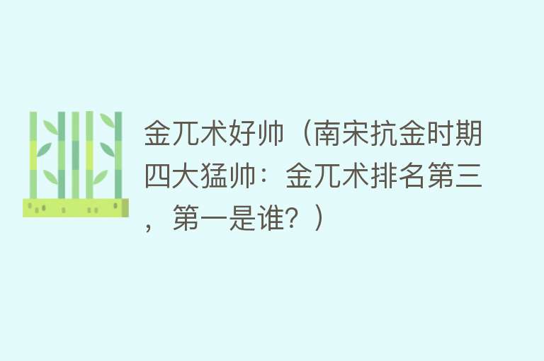 金兀术好帅（南宋抗金时期四大猛帅：金兀术排名第三，第一是谁？） 