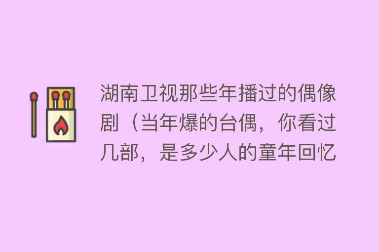 湖南卫视那些年播过的偶像剧（当年爆的台偶，你看过几部，是多少人的童年回忆？） 