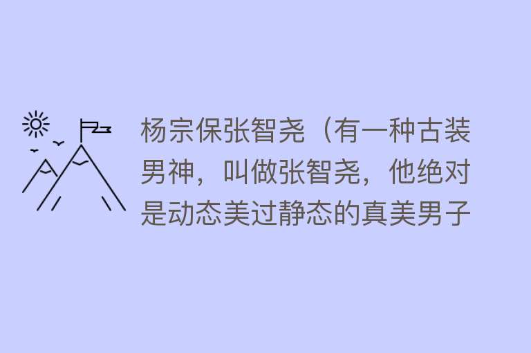 杨宗保张智尧（有一种古装男神，叫做张智尧，他绝对是动态美过静态的真美男子） 