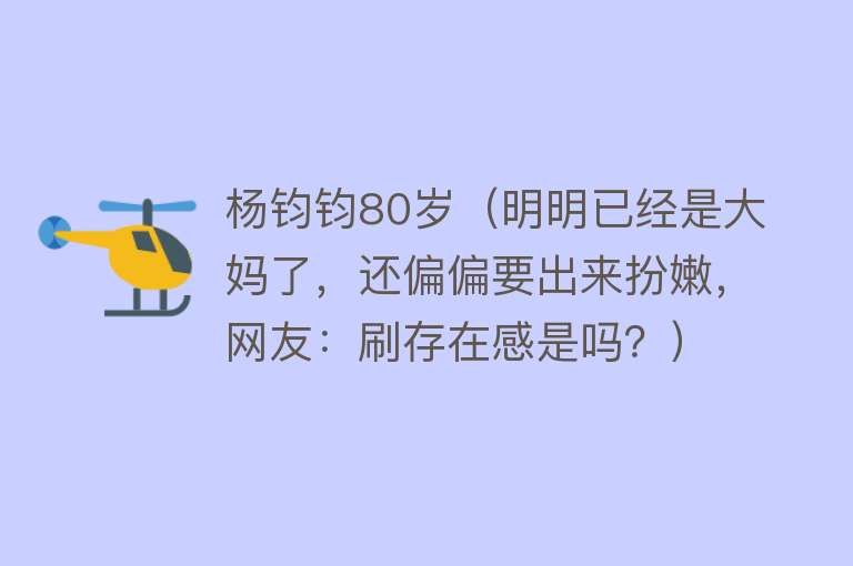 杨钧钧80岁（明明已经是大妈了，还偏偏要出来扮嫩，网友：刷存在感是吗？） 