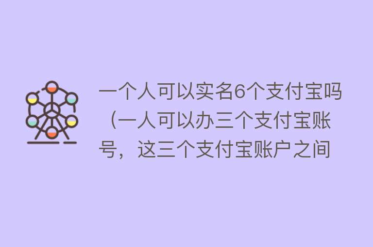 一个人可以实名6个支付宝吗（一人可以办三个支付宝账号，这三个支付宝账户之间会有什么影响？） 