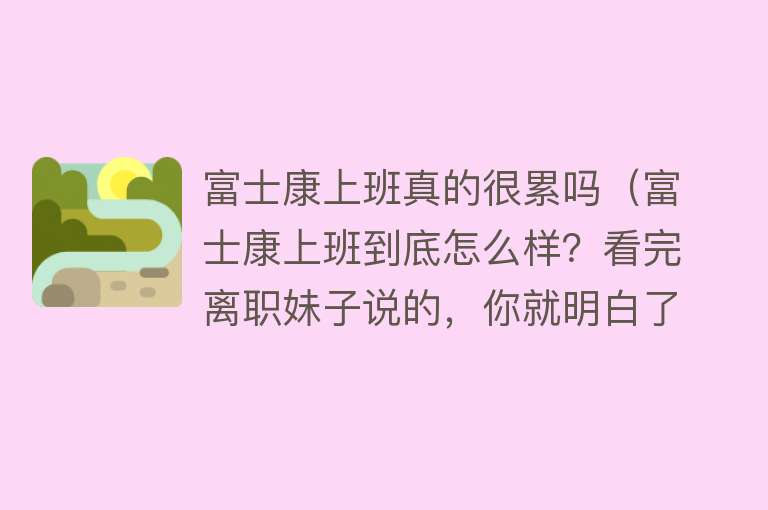 富士康上班真的很累吗（富士康上班到底怎么样？看完离职妹子说的，你就明白了） 