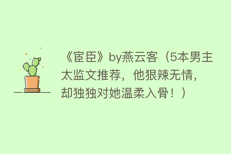 《宦臣》by燕云客（5本男主太监文推荐，他狠辣无情，却独独对她温柔入骨！） 