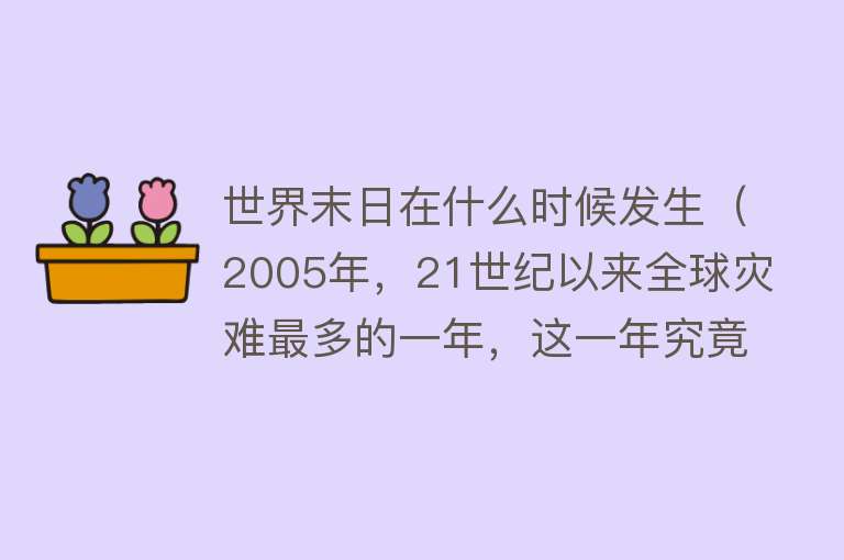 世界末日在什么时候发生（2005年，21世纪以来全球灾难最多的一年，这一年究竟发生了什么） 