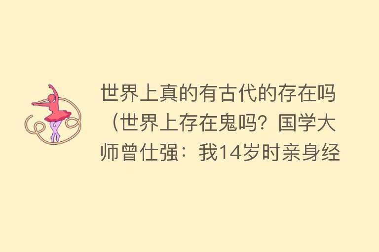 世界上真的有古代的存在吗（世界上存在鬼吗？国学大师曾仕强：我14岁时亲身经历过） 