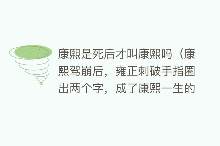 康熙是死后才叫康熙吗（康熙驾崩后，雍正刺破手指圈出两个字，成了康熙一生的代名词） 