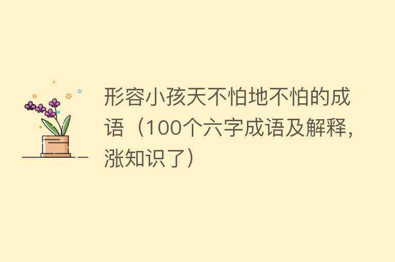 形容小孩天不怕地不怕的成语（100个六字成语及解释，涨知识了） 