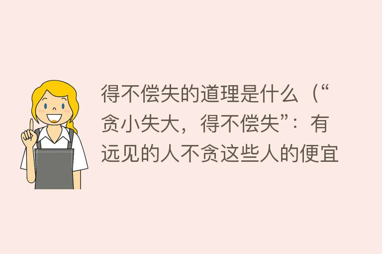 得不偿失的道理是什么（“贪小失大，得不偿失”：有远见的人不贪这些人的便宜，越贪越穷） 